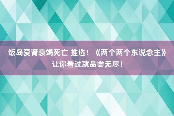 饭岛爱肾衰竭死亡 推选！《两个两个东说念主》让你看过就品尝无尽！