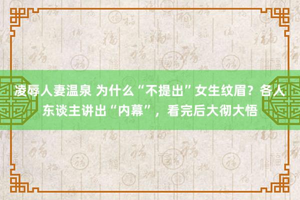 凌辱人妻温泉 为什么“不提出”女生纹眉？各人东谈主讲出“内幕”，看完后大彻大悟