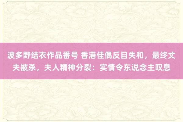 波多野结衣作品番号 香港佳偶反目失和，最终丈夫被杀，夫人精神分裂：实情令东说念主叹息