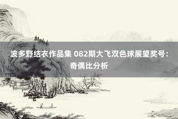 波多野结衣作品集 082期大飞双色球展望奖号：奇偶比分析