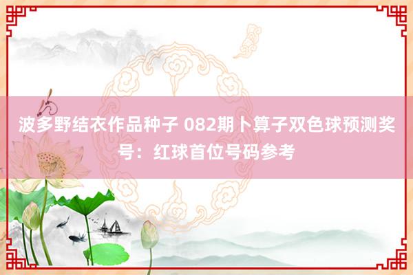 波多野结衣作品种子 082期卜算子双色球预测奖号：红球首位号码参考