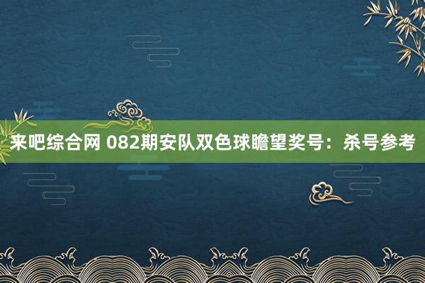 来吧综合网 082期安队双色球瞻望奖号：杀号参考