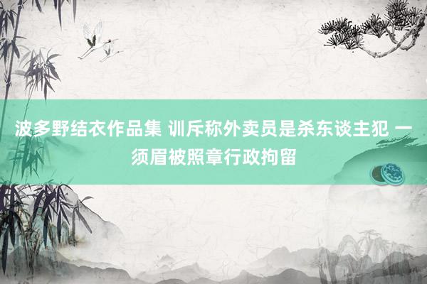 波多野结衣作品集 训斥称外卖员是杀东谈主犯 一须眉被照章行政拘留