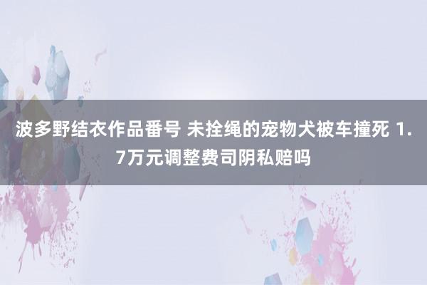 波多野结衣作品番号 未拴绳的宠物犬被车撞死 1.7万元调整费司阴私赔吗