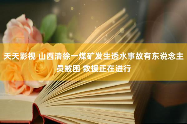 天天影视 山西清徐一煤矿发生透水事故有东说念主员被困 救援正在进行