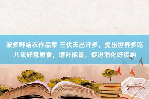 波多野结衣作品集 三伏天出汗多，提出世界多吃八谈好意思食，增补能量，促进消化好接纳