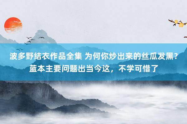 波多野结衣作品全集 为何你炒出来的丝瓜发黑？蓝本主要问题出当今这，不学可惜了