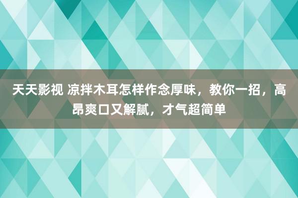 天天影视 凉拌木耳怎样作念厚味，教你一招，高昂爽口又解腻，才气超简单