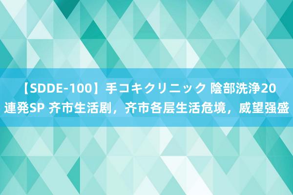 【SDDE-100】手コキクリニック 陰部洗浄20連発SP 齐市生活剧，齐市各层生活危境，威望强盛