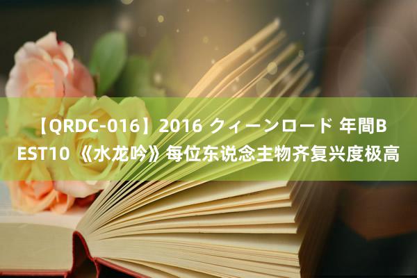 【QRDC-016】2016 クィーンロード 年間BEST10 《水龙吟》每位东说念主物齐复兴度极高