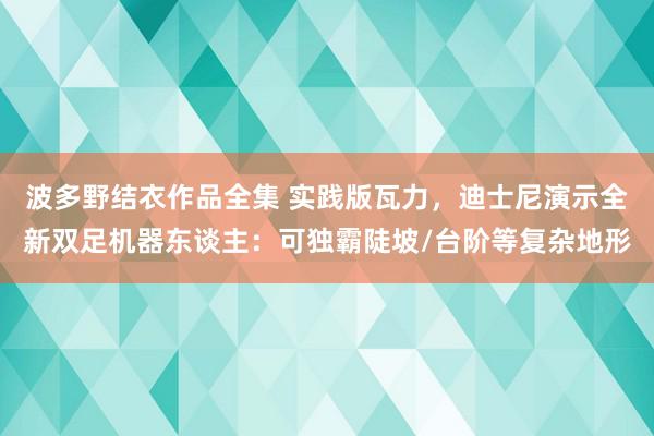 波多野结衣作品全集 实践版瓦力，迪士尼演示全新双足机器东谈主：可独霸陡坡/台阶等复杂地形