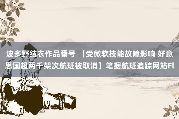 波多野结衣作品番号 【受微软技能故障影响 好意思国超两千架次航班被取消】笔据航班追踪网站Fl