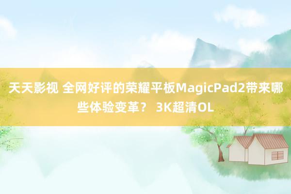 天天影视 全网好评的荣耀平板MagicPad2带来哪些体验变革？ 3K超清OL