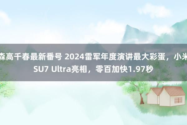 森高千春最新番号 2024雷军年度演讲最大彩蛋，小米SU7 Ultra亮相，零百加快1.97秒