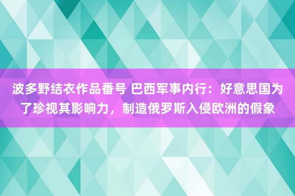 波多野结衣作品番号 巴西军事内行：好意思国为了珍视其影响力，制造俄罗斯入侵欧洲的假象