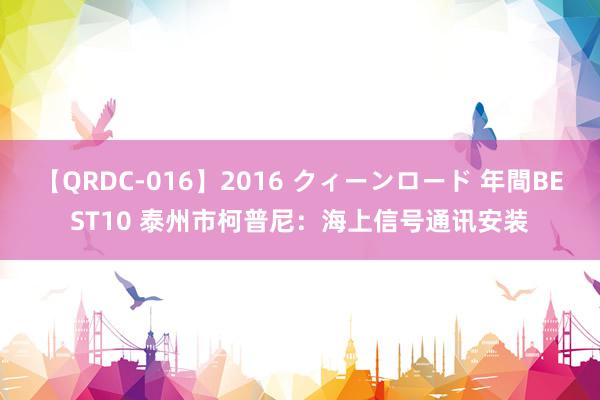 【QRDC-016】2016 クィーンロード 年間BEST10 泰州市柯普尼：海上信号通讯安装