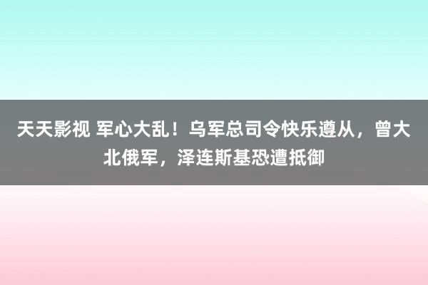 天天影视 军心大乱！乌军总司令快乐遵从，曾大北俄军，泽连斯基恐遭抵御