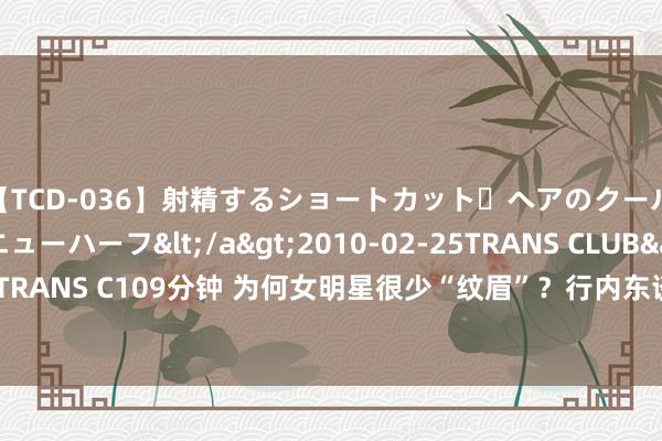 【TCD-036】射精するショートカット・ヘアのクールビューティ・ニューハーフ</a>2010-02-25TRANS CLUB&$TRANS C109分钟 为何女明星很少“纹眉”？行内东谈主说出“真相”，早看早知谈