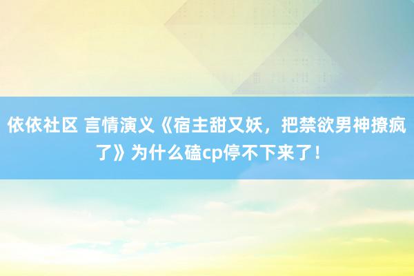 依依社区 言情演义《宿主甜又妖，把禁欲男神撩疯了》为什么磕cp停不下来了！