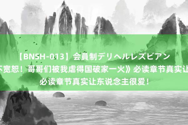 【BNSH-013】会員制デリヘルレズビアン 读者称许《绝不宽恕！哥哥们被我虐得国破家一火》必读章节真实让东说念主很爱！