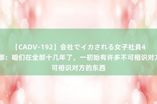 【CADV-192】会社でイカされる女子社員4時間 谢娜：咱们在全部十几年了，一初始有许多不可相识对方的东西