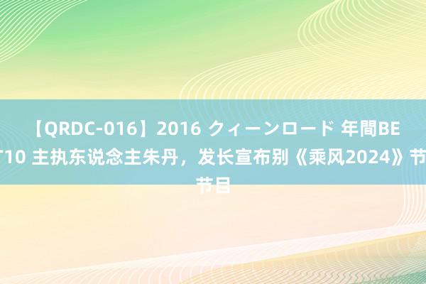 【QRDC-016】2016 クィーンロード 年間BEST10 主执东说念主朱丹，发长宣布别《乘风2024》节目