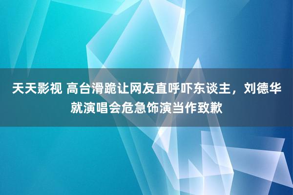 天天影视 高台滑跪让网友直呼吓东谈主，刘德华就演唱会危急饰演当作致歉