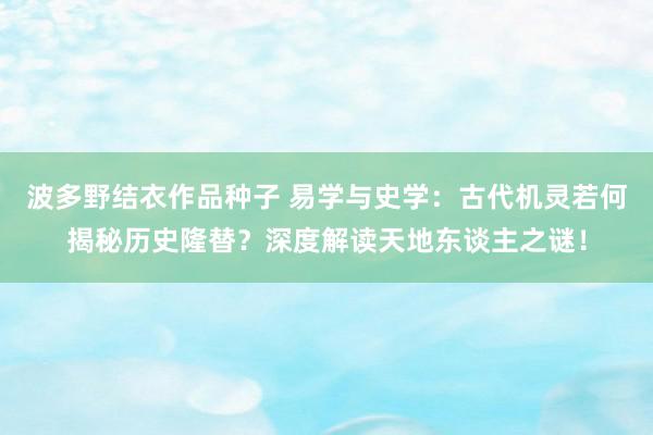 波多野结衣作品种子 易学与史学：古代机灵若何揭秘历史隆替？深度解读天地东谈主之谜！