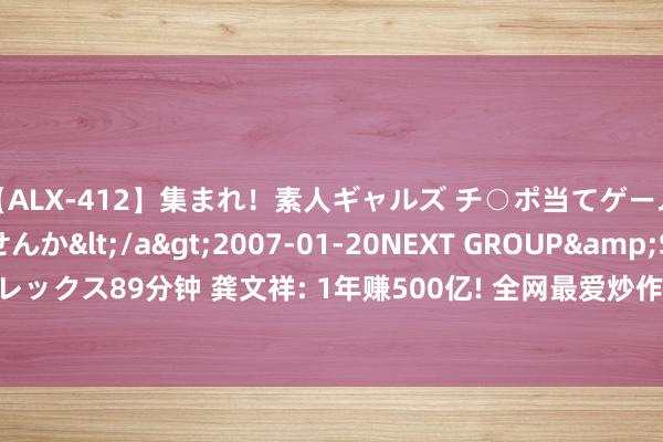 【ALX-412】集まれ！素人ギャルズ チ○ポ当てゲームで賞金稼いでみませんか</a>2007-01-20NEXT GROUP&$アレックス89分钟 龚文祥: 1年赚500亿! 全网最爱炒作演戏老婆, 辛巴初瑞雪, 赢麻了