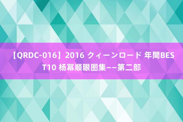 【QRDC-016】2016 クィーンロード 年間BEST10 杨幂顺眼图集——第二部