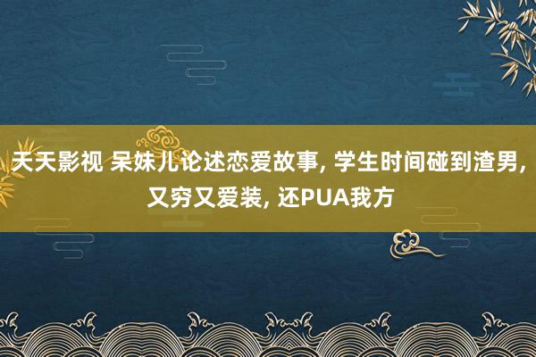 天天影视 呆妹儿论述恋爱故事, 学生时间碰到渣男, 又穷又爱装, 还PUA我方