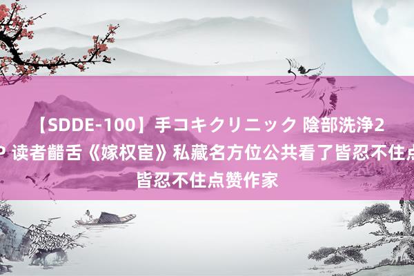 【SDDE-100】手コキクリニック 陰部洗浄20連発SP 读者齰舌《嫁权宦》私藏名方位公共看了皆忍不住点赞作家