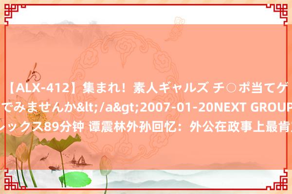 【ALX-412】集まれ！素人ギャルズ チ○ポ当てゲームで賞金稼いでみませんか</a>2007-01-20NEXT GROUP&$アレックス89分钟 谭震林外孙回忆：外公在政事上最肯定毛主席，军事上最肯定另一东谈主