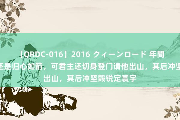 【QRDC-016】2016 クィーンロード 年間BEST10 他还是归心如箭，可君主还切身登门请他出山，其后冲坚毁锐定寰宇