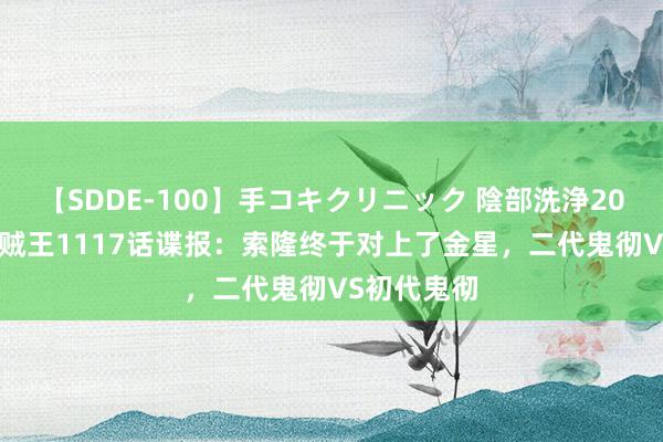 【SDDE-100】手コキクリニック 陰部洗浄20連発SP 海贼王1117话谍报：索隆终于对上了金星，二代鬼彻VS初代鬼彻