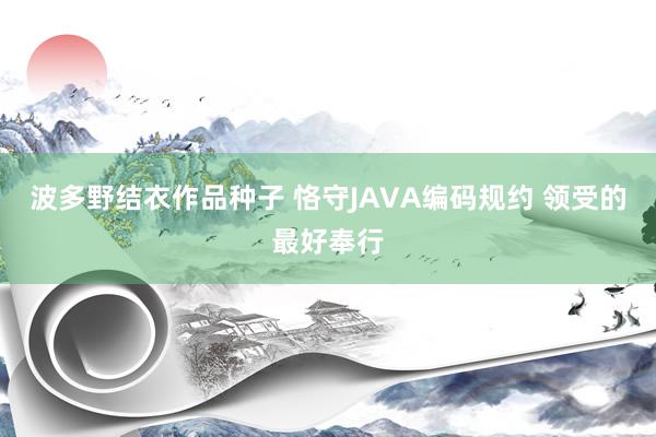 波多野结衣作品种子 恪守JAVA编码规约 领受的最好奉行