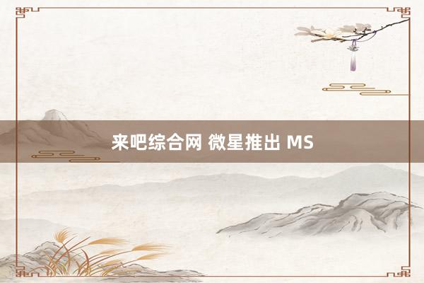 来吧综合网 微星推出 MS