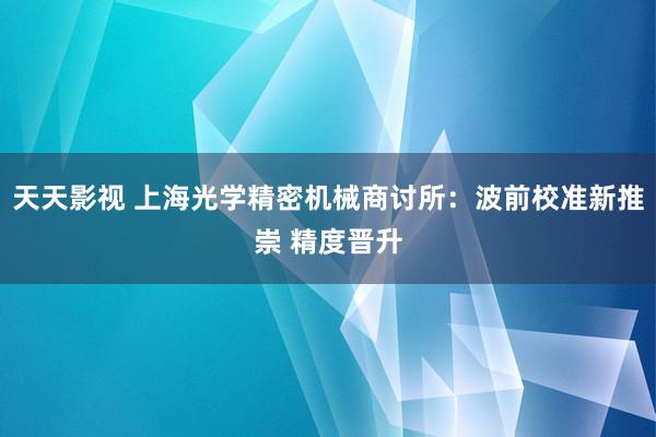 天天影视 上海光学精密机械商讨所：波前校准新推崇 精度晋升