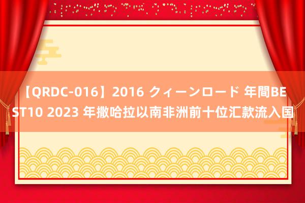 【QRDC-016】2016 クィーンロード 年間BEST10 2023 年撒哈拉以南非洲前十位汇款流入国