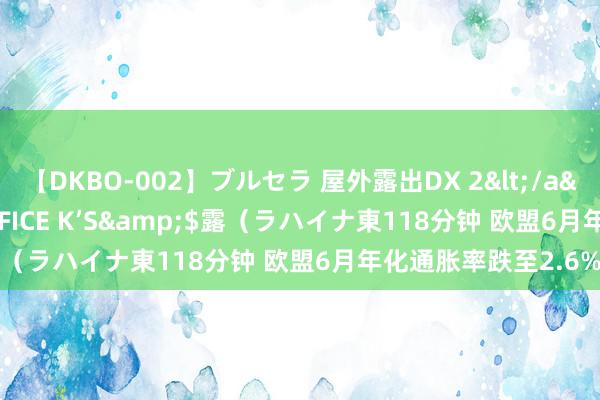 【DKBO-002】ブルセラ 屋外露出DX 2</a>2006-03-16OFFICE K’S&$露（ラハイナ東118分钟 欧盟6月年化通胀率跌至2.6%