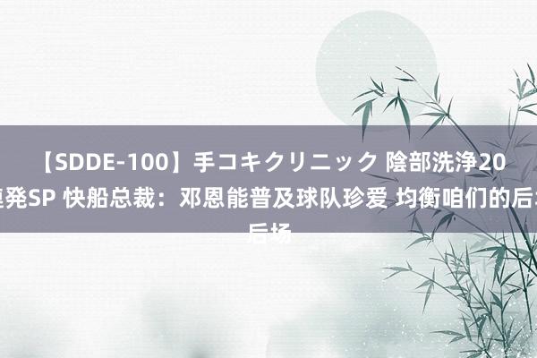 【SDDE-100】手コキクリニック 陰部洗浄20連発SP 快船总裁：邓恩能普及球队珍爱 均衡咱们的后场