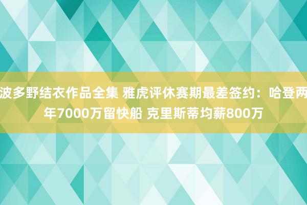 波多野结衣作品全集 雅虎评休赛期最差签约：哈登两年7000万留快船 克里斯蒂均薪800万