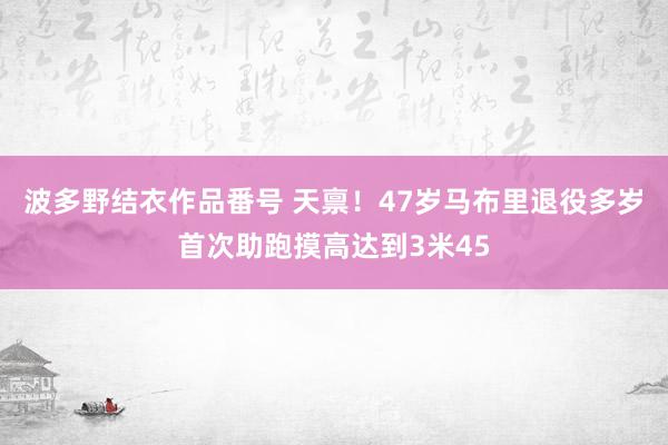 波多野结衣作品番号 天禀！47岁马布里退役多岁首次助跑摸高达到3米45