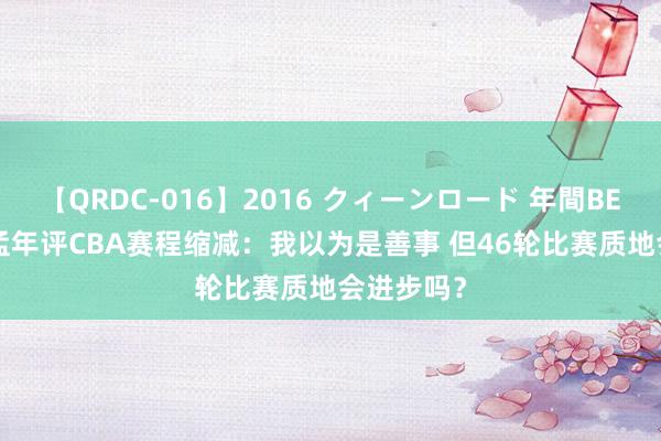 【QRDC-016】2016 クィーンロード 年間BEST10 季孟年评CBA赛程缩减：我以为是善事 但46轮比赛质地会进步吗？