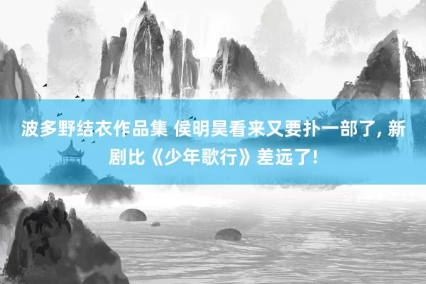 波多野结衣作品集 侯明昊看来又要扑一部了, 新剧比《少年歌行》差远了!