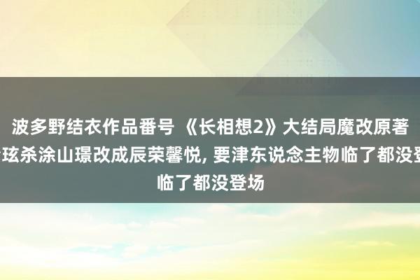 波多野结衣作品番号 《长相想2》大结局魔改原著, 玱玹杀涂山璟改成辰荣馨悦, 要津东说念主物临了都没登场