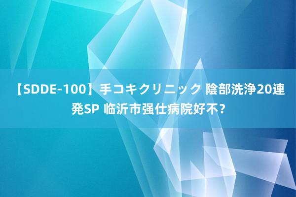 【SDDE-100】手コキクリニック 陰部洗浄20連発SP 临沂市强仕病院好不？