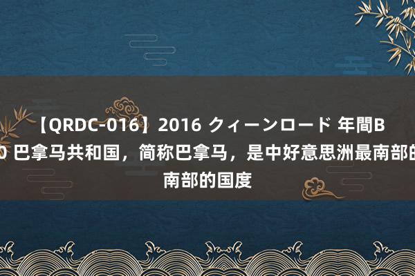 【QRDC-016】2016 クィーンロード 年間BEST10 巴拿马共和国，简称巴拿马，是中好意思洲最南部的国度