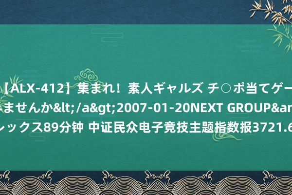 【ALX-412】集まれ！素人ギャルズ チ○ポ当てゲームで賞金稼いでみませんか</a>2007-01-20NEXT GROUP&$アレックス89分钟 中证民众电子竞技主题指数报3721.69点，前十大权重包含金山软件等