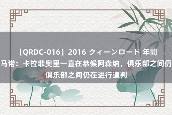 【QRDC-016】2016 クィーンロード 年間BEST10 罗马诺：卡拉菲奥里一直在恭候阿森纳，俱乐部之间仍在进行道判